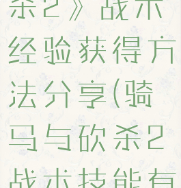 《骑马与砍杀2》战术经验获得方法分享(骑马与砍杀2战术技能有什么用)