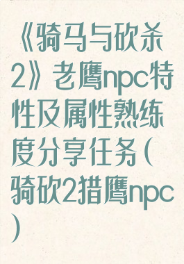 《骑马与砍杀2》老鹰npc特性及属性熟练度分享任务(骑砍2猎鹰npc)