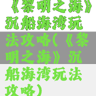 《黎明之海》沉船海湾玩法攻略(《黎明之海》沉船海湾玩法攻略)