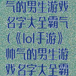 《lol手游》帅气的男生游戏名字大全霸气(《lol手游》帅气的男生游戏名字大全霸气一点)