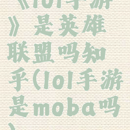 《lol手游》是英雄联盟吗知乎(lol手游是moba吗)