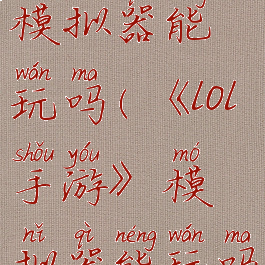 《lol手游》模拟器能玩吗(《lol手游》模拟器能玩吗知乎)