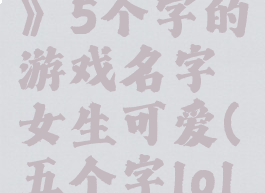 《lol手游》5个字的游戏名字女生可爱(五个字lol名字)