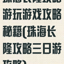 珠海长隆攻略游玩游戏攻略秘籍(珠海长隆攻略三日游攻略)