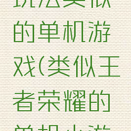 王者荣耀玩法类似的单机游戏(类似王者荣耀的单机小游戏)