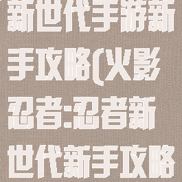 火影忍者忍者新世代手游新手攻略(火影忍者:忍者新世代新手攻略火主)