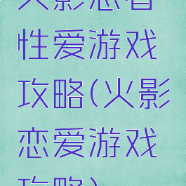 火影忍者性爱游戏攻略(火影恋爱游戏攻略)