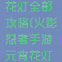 火影忍者手游元宵花灯全部攻略(火影忍者手游元宵花灯全部攻略视频)