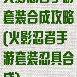 火影忍者手游套装合成攻略(火影忍者手游套装忍具合成)