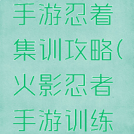 火影忍者手游忍着集训攻略(火影忍者手游训练营)