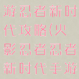 火影忍者手游忍者新时代攻略(火影忍者忍者新时代手游攻略新手)