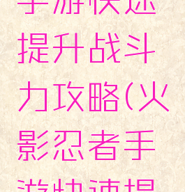 火影忍者手游快速提升战斗力攻略(火影忍者手游快速提高战斗力)