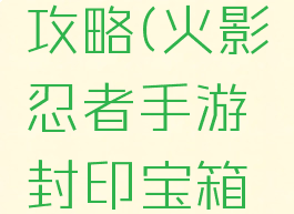 火影忍者手游封印宝箱活动攻略(火影忍者手游封印宝箱基本多少金币出一片)