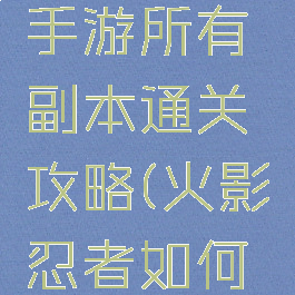 火影忍者手游所有副本通关攻略(火影忍者如何通关副本)