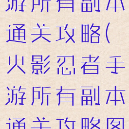 火影忍者手游所有副本通关攻略(火影忍者手游所有副本通关攻略图)