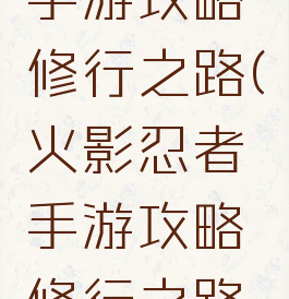 火影忍者手游攻略修行之路(火影忍者手游攻略修行之路视频)