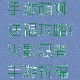 火影忍者手游萌狮送福攻略(火影忍者手游祝福袋)