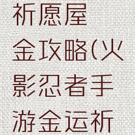 火影忍者手游金运祈愿屋氪金攻略(火影忍者手游金运祈愿屋氪金攻略视频)