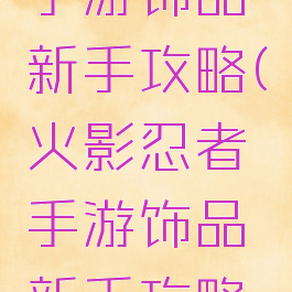 火影忍者手游饰品新手攻略(火影忍者手游饰品新手攻略大全)