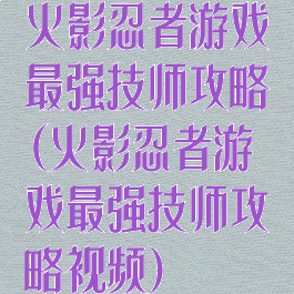 火影忍者游戏最强技师攻略(火影忍者游戏最强技师攻略视频)