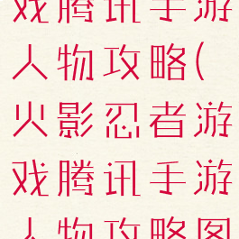 火影忍者游戏腾讯手游人物攻略(火影忍者游戏腾讯手游人物攻略图)