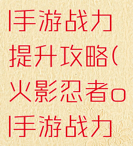 火影忍者ol手游战力提升攻略(火影忍者ol手游战力提升攻略)