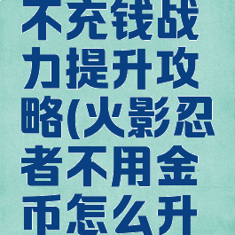 火影手游不充钱战力提升攻略(火影忍者不用金币怎么升战力)