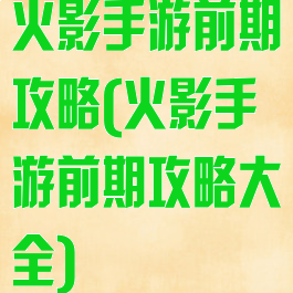 火影手游前期攻略(火影手游前期攻略大全)