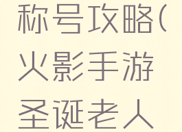 火影手游圣诞老人称号攻略(火影手游圣诞老人称号攻略图)