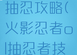 火影手游抽忍攻略(火影忍者ol抽忍者技巧)