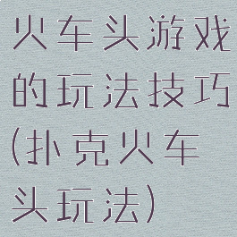 火车头游戏的玩法技巧(扑克火车头玩法)