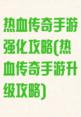 热血传奇手游强化攻略(热血传奇手游升级攻略)