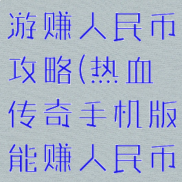 热血传奇手游赚人民币攻略(热血传奇手机版能赚人民币吗)