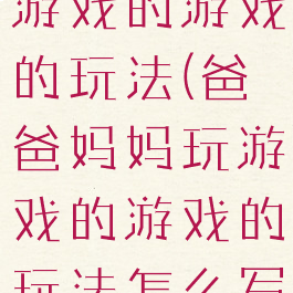 爸爸妈妈玩游戏的游戏的玩法(爸爸妈妈玩游戏的游戏的玩法怎么写)