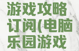 电脑乐园游戏攻略订阅(电脑乐园游戏攻略官网)