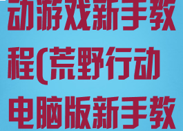 电脑板荒野行动游戏新手教程(荒野行动电脑版新手教程)