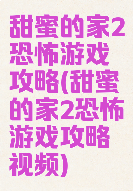 甜蜜的家2恐怖游戏攻略(甜蜜的家2恐怖游戏攻略视频)