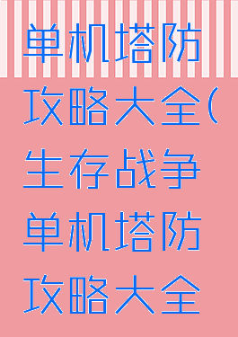 生存战争单机塔防攻略大全(生存战争单机塔防攻略大全最新版)