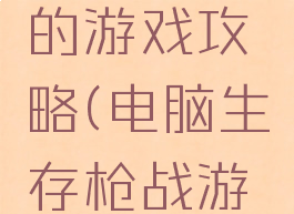 生存枪战的游戏攻略(电脑生存枪战游戏)