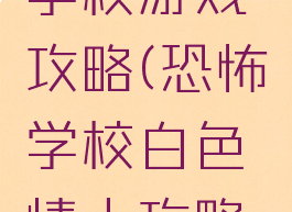 白色恐怖学校游戏攻略(恐怖学校白色情人攻略大全)