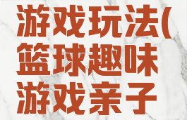 篮球亲子游戏玩法(篮球趣味游戏亲子活动)