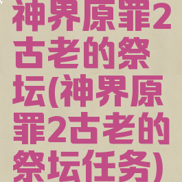 神界原罪2古老的祭坛(神界原罪2古老的祭坛任务)