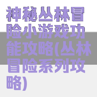 神秘丛林冒险小游戏功能攻略(丛林冒险系列攻略)