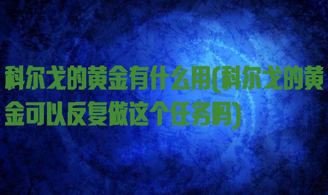 科尔戈的黄金有什么用(科尔戈的黄金可以反复做这个任务吗)