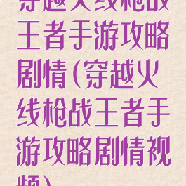 穿越火线枪战王者手游攻略剧情(穿越火线枪战王者手游攻略剧情视频)