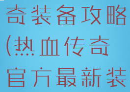 网游热血传奇装备攻略(热血传奇官方最新装备)