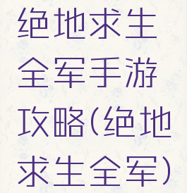 绝地求生全军手游攻略(绝地求生全军)