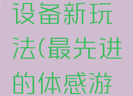 体感游戏设备新玩法(最先进的体感游戏机)