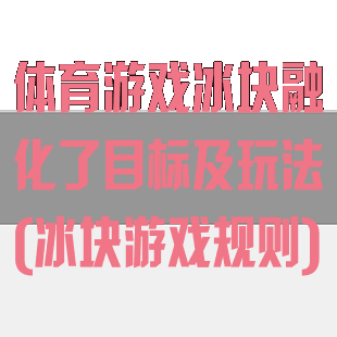 体育游戏冰块融化了目标及玩法(冰块游戏规则)