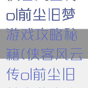 侠客风云传ol前尘旧梦游戏攻略秘籍(侠客风云传ol前尘旧梦高分攻略)